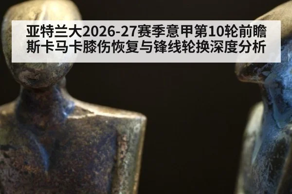 亚特兰大2026-27赛季意甲第10轮前瞻 斯卡马卡膝伤恢复与锋线轮换深度分析