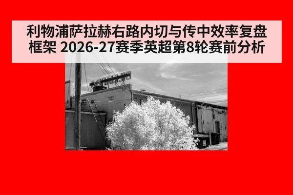 利物浦萨拉赫右路内切与传中效率复盘框架 2026-27赛季英超第8轮赛前分析