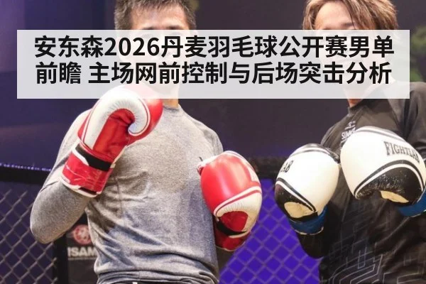 安东森2026丹麦羽毛球公开赛男单前瞻 主场网前控制与后场突击分析