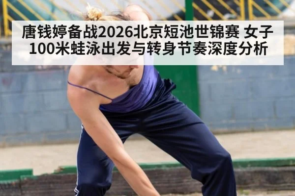 唐钱婷备战2026北京短池世锦赛 女子100米蛙泳出发与转身节奏深度分析